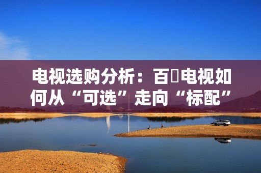 电视选购分析：百吋电视如何从“可选”走向“标配”？