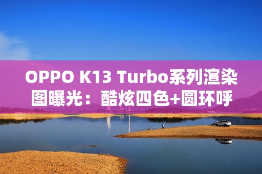 OPPO K13 Turbo系列渲染图曝光：酷炫四色+圆环呼吸灯吸睛！