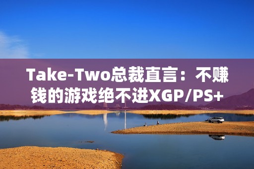 Take-Two总裁直言：不赚钱的游戏绝不进XGP/PS+