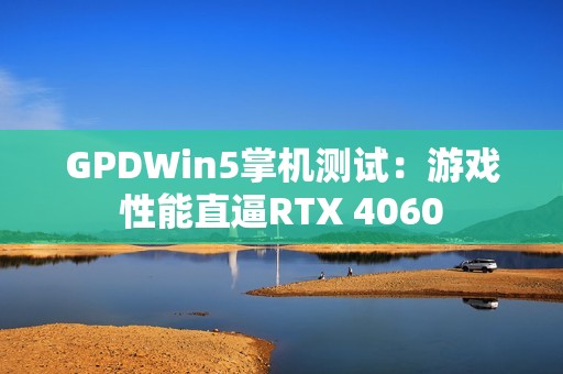 GPDWin5掌机测试：游戏性能直逼RTX 4060