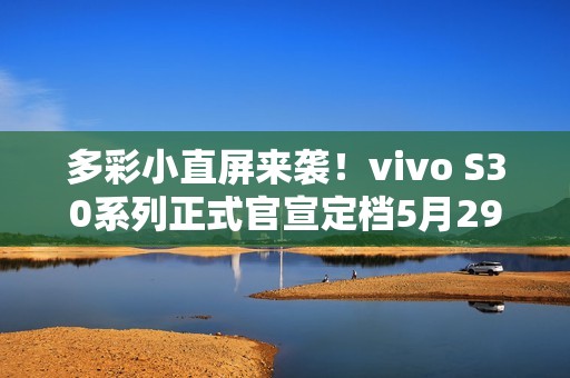 多彩小直屏来袭！vivo S30系列正式官宣定档5月29日
