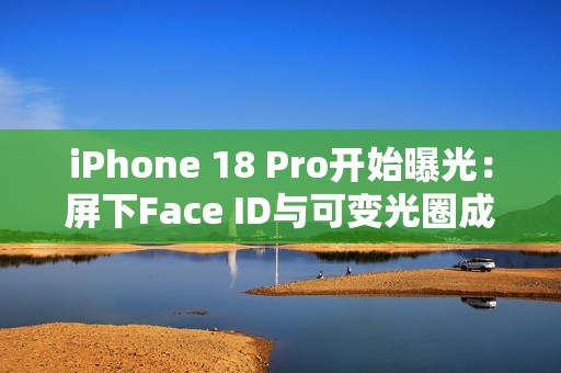 iPhone 18 Pro开始曝光：屏下Face ID与可变光圈成亮点