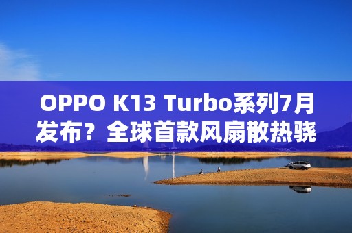 OPPO K13 Turbo系列7月发布？全球首款风扇散热骁龙8s Gen4手机登场