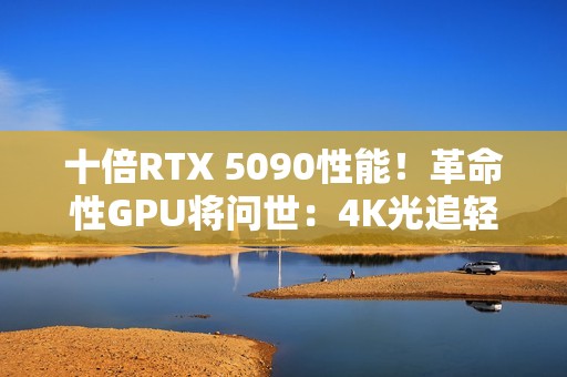 十倍RTX 5090性能！革命性GPU将问世：4K光追轻松破百