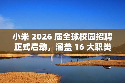 小米 2026 届全球校园招聘正式启动，涵盖 16 大职类