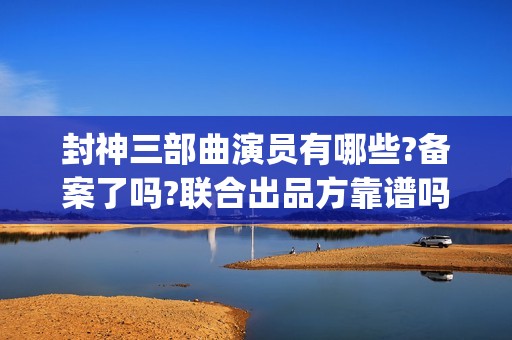 封神三部曲演员有哪些?备案了吗?联合出品方靠谱吗?(封神三部曲演员少数民族)