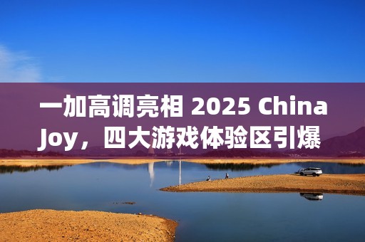 一加高调亮相 2025 ChinaJoy，四大游戏体验区引爆全场游戏热潮