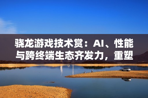 骁龙游戏技术赏：AI、性能与跨终端生态齐发力，重塑移动游戏体验
