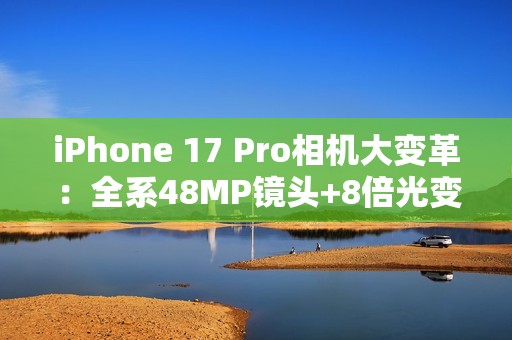 iPhone 17 Pro相机大变革：全系48MP镜头+8倍光变