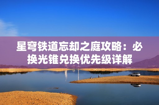 星穹铁道忘却之庭攻略：必换光锥兑换优先级详解