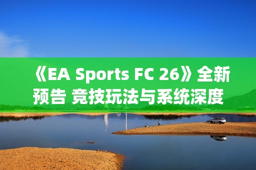 《EA Sports FC 26》全新预告 竞技玩法与系统深度展示！