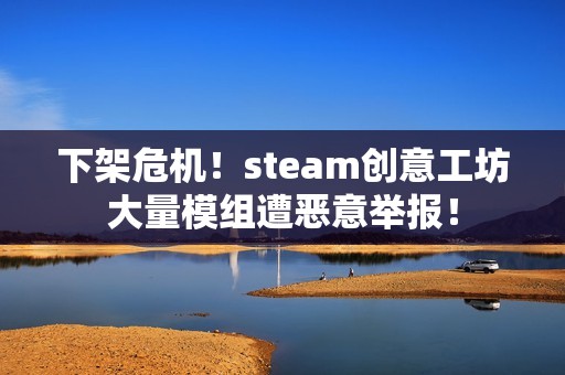 下架危机！steam创意工坊大量模组遭恶意举报！
