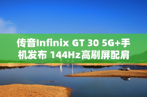 传音Infinix GT 30 5G+手机发布 144Hz高刷屏配肩键