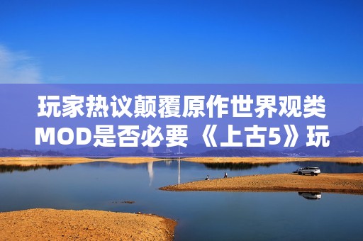 玩家热议颠覆原作世界观类MOD是否必要 《上古5》玩家感同身受
