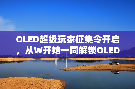 OLED超级玩家征集令开启，从W开始一同解锁OLED技术新体验！