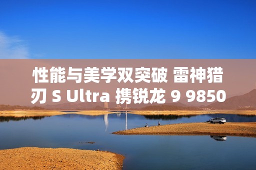 性能与美学双突破 雷神猎刃 S Ultra 携锐龙 9 9850HX 重磅登场