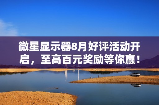 微星显示器8月好评活动开启，至高百元奖励等你赢！