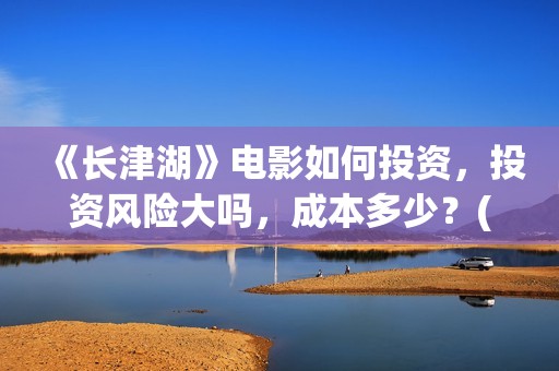 《长津湖》电影如何投资，投资风险大吗，成本多少？(长津湖电影在线观看完整版免费观看)