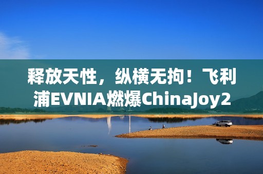 释放天性，纵横无拘！飞利浦EVNIA燃爆ChinaJoy2025！