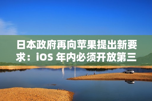 日本政府再向苹果提出新要求：iOS 年内必须开放第三方浏览器引擎
