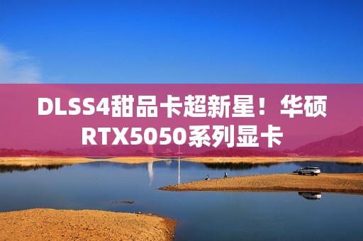 DLSS4甜品卡超新星！华硕RTX5050系列显卡