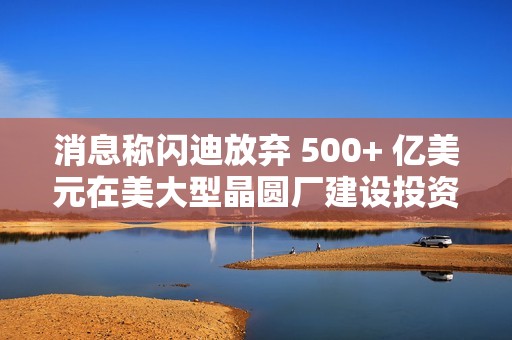 消息称闪迪放弃 500+ 亿美元在美大型晶圆厂建设投资项目