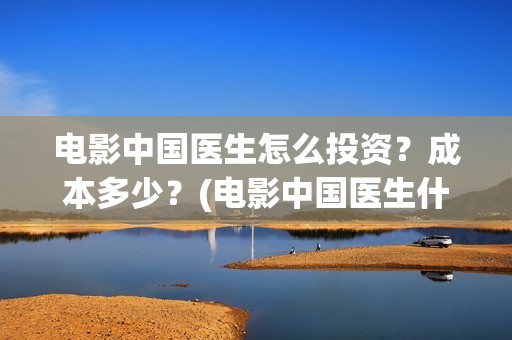 电影中国医生怎么投资？成本多少？(电影中国医生什么意思)