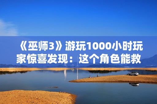 《巫师3》游玩1000小时玩家惊喜发现：这个角色能救？