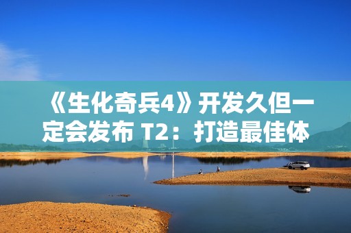 《生化奇兵4》开发久但一定会发布 T2：打造最佳体验