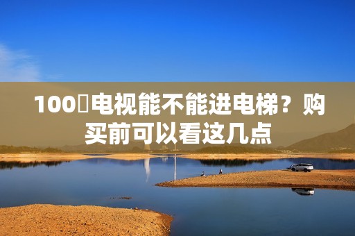 100吋电视能不能进电梯？购买前可以看这几点