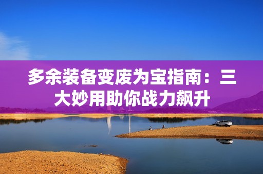 多余装备变废为宝指南：三大妙用助你战力飙升