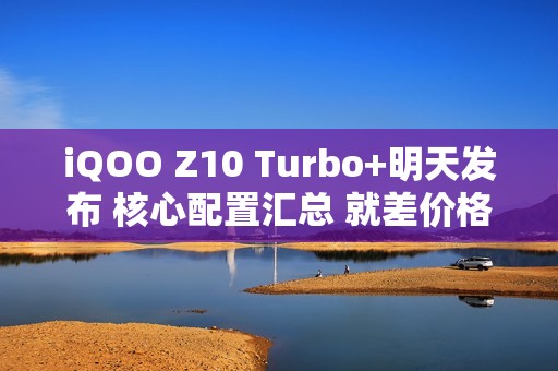 iQOO Z10 Turbo+明天发布 核心配置汇总 就差价格了