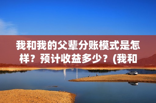 我和我的父辈分账模式是怎样？预计收益多少？(我和我的父辈分成几个部分)