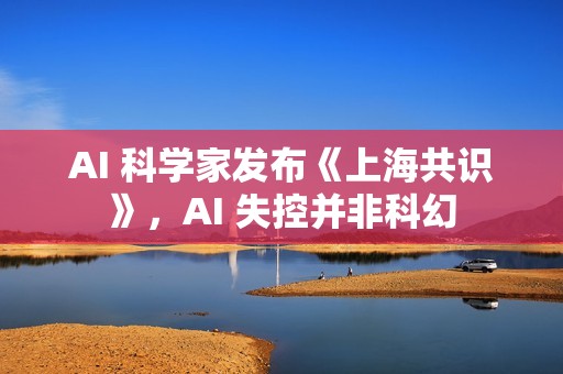 AI 科学家发布《上海共识》，AI 失控并非科幻