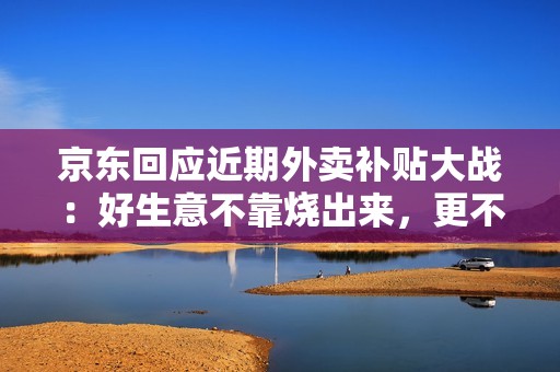 京东回应近期外卖补贴大战：好生意不靠烧出来，更不靠刷出来