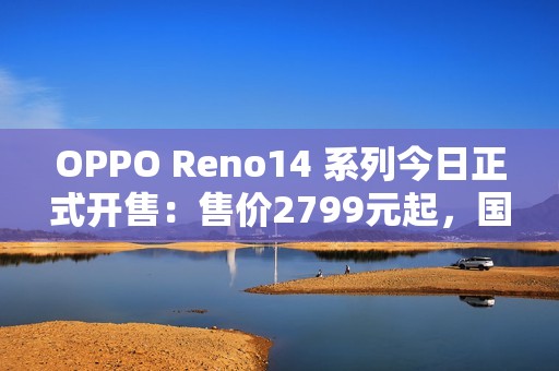 OPPO Reno14 系列今日正式开售：售价2799元起，国补更优惠！