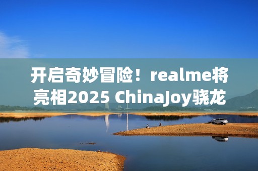 开启奇妙冒险！realme将亮相2025 ChinaJoy骁龙主题馆