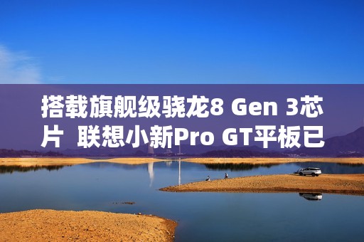 搭载旗舰级骁龙8 Gen 3芯片  联想小新Pro GT平板已开启预约！首发福利送不停