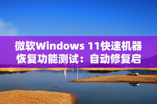 微软Windows 11快速机器恢复功能测试：自动修复启动故障