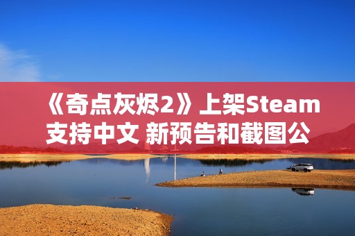《奇点灰烬2》上架Steam支持中文 新预告和截图公布
