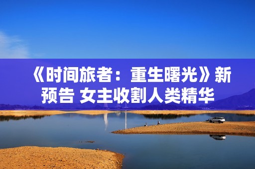 《时间旅者：重生曙光》新预告 女主收割人类精华