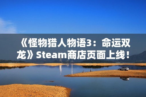《怪物猎人物语3：命运双龙》Steam商店页面上线！全新截图公开