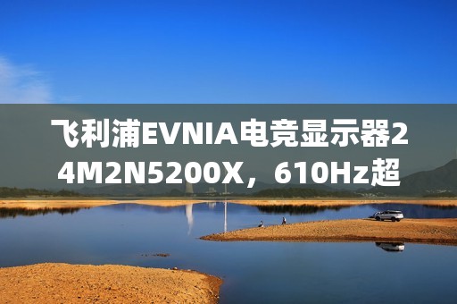 飞利浦EVNIA电竞显示器24M2N5200X，610Hz超高刷新率铸就[X超能力]!