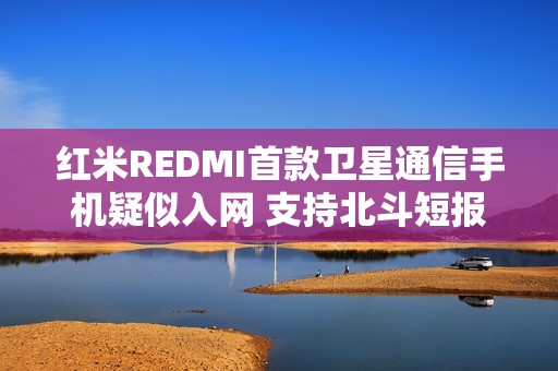 红米REDMI首款卫星通信手机疑似入网 支持北斗短报文