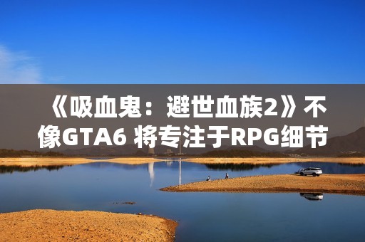 《吸血鬼：避世血族2》不像GTA6 将专注于RPG细节呈现