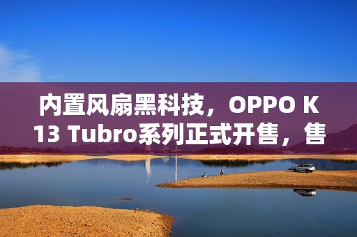 内置风扇黑科技，OPPO K13 Tubro系列正式开售，售价1799元起！