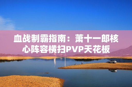 血战制霸指南：萧十一郎核心阵容横扫PVP天花板
