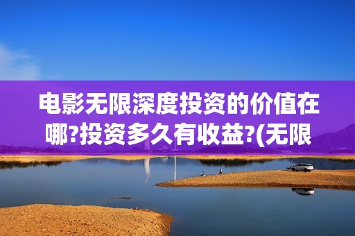 电影无限深度投资的价值在哪?投资多久有收益?(无限深度电影开机)