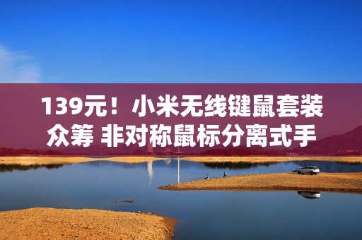 139元！小米无线键鼠套装众筹 非对称鼠标分离式手托