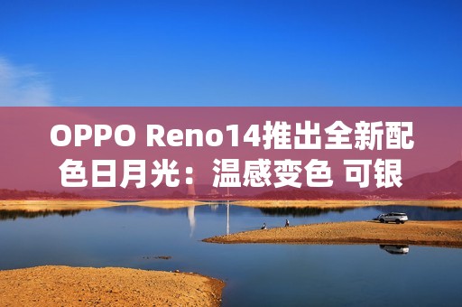 OPPO Reno14推出全新配色日月光：温感变色 可银可橙